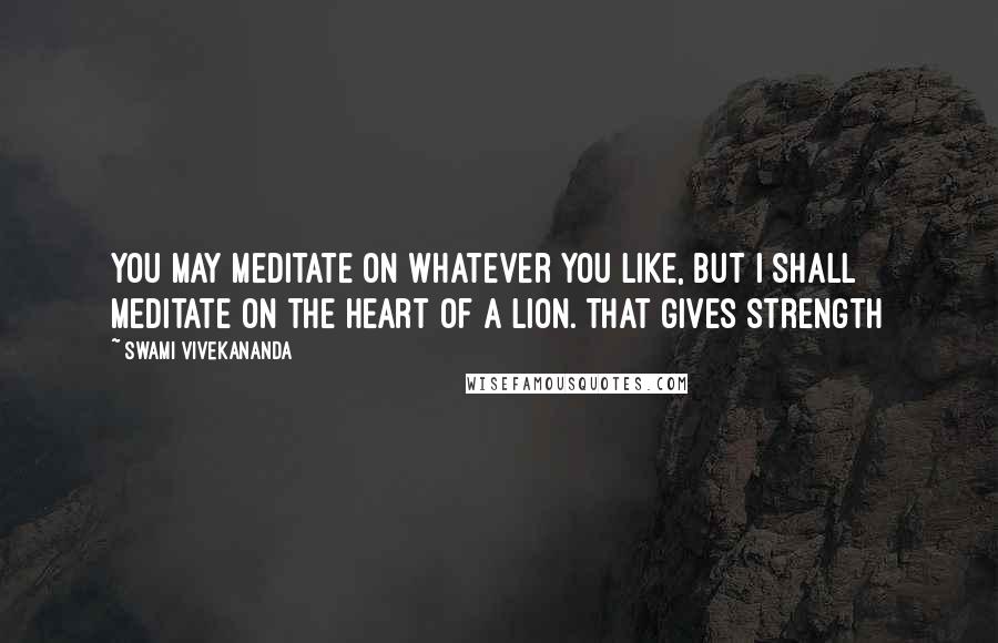 Swami Vivekananda Quotes: You may meditate on whatever you like, but I shall meditate on the heart of a lion. That gives strength