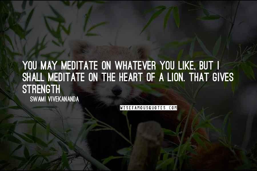 Swami Vivekananda Quotes: You may meditate on whatever you like, but I shall meditate on the heart of a lion. That gives strength