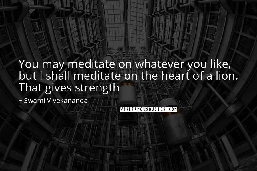 Swami Vivekananda Quotes: You may meditate on whatever you like, but I shall meditate on the heart of a lion. That gives strength