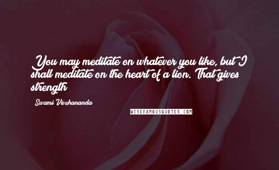 Swami Vivekananda Quotes: You may meditate on whatever you like, but I shall meditate on the heart of a lion. That gives strength