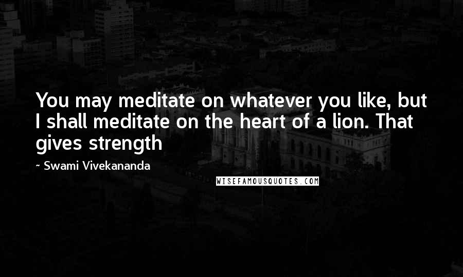 Swami Vivekananda Quotes: You may meditate on whatever you like, but I shall meditate on the heart of a lion. That gives strength