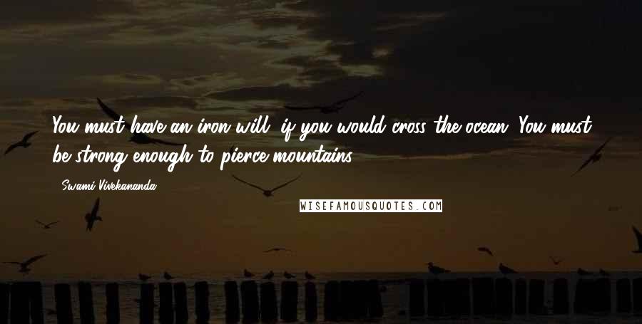 Swami Vivekananda Quotes: You must have an iron will, if you would cross the ocean. You must be strong enough to pierce mountains.
