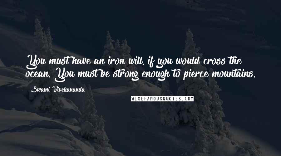 Swami Vivekananda Quotes: You must have an iron will, if you would cross the ocean. You must be strong enough to pierce mountains.