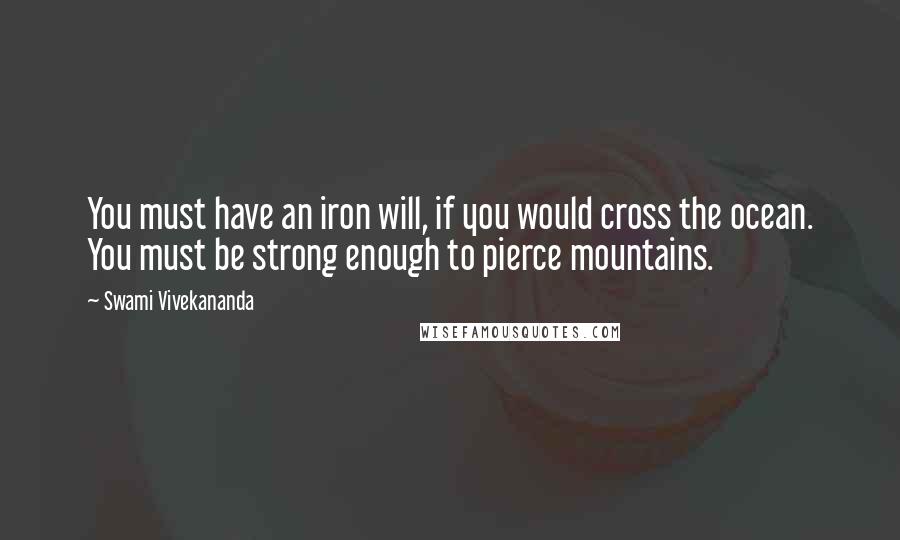 Swami Vivekananda Quotes: You must have an iron will, if you would cross the ocean. You must be strong enough to pierce mountains.