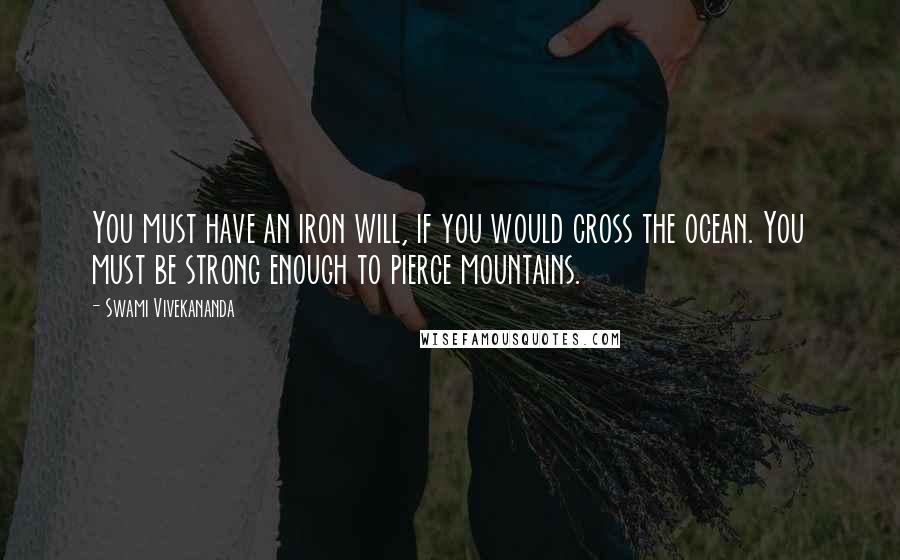 Swami Vivekananda Quotes: You must have an iron will, if you would cross the ocean. You must be strong enough to pierce mountains.
