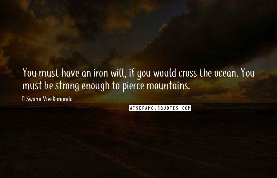 Swami Vivekananda Quotes: You must have an iron will, if you would cross the ocean. You must be strong enough to pierce mountains.