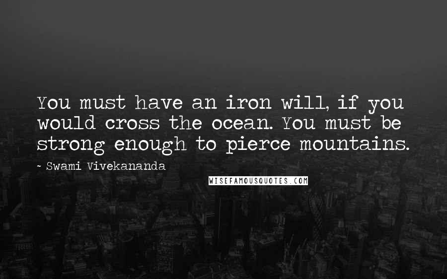 Swami Vivekananda Quotes: You must have an iron will, if you would cross the ocean. You must be strong enough to pierce mountains.