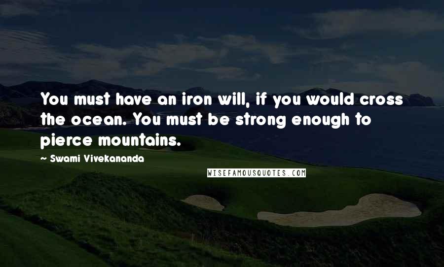 Swami Vivekananda Quotes: You must have an iron will, if you would cross the ocean. You must be strong enough to pierce mountains.