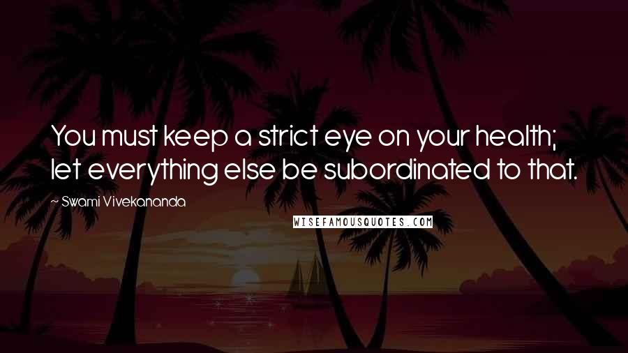 Swami Vivekananda Quotes: You must keep a strict eye on your health; let everything else be subordinated to that.