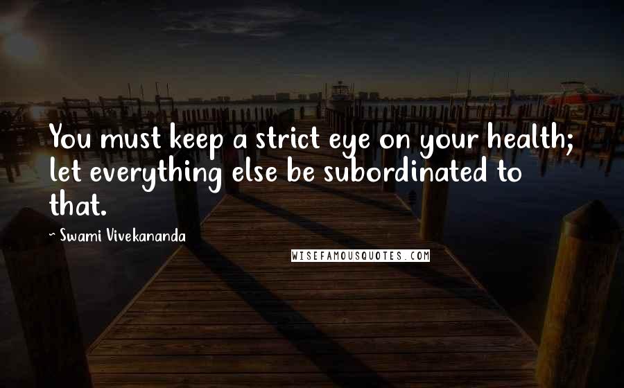 Swami Vivekananda Quotes: You must keep a strict eye on your health; let everything else be subordinated to that.
