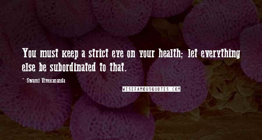 Swami Vivekananda Quotes: You must keep a strict eye on your health; let everything else be subordinated to that.