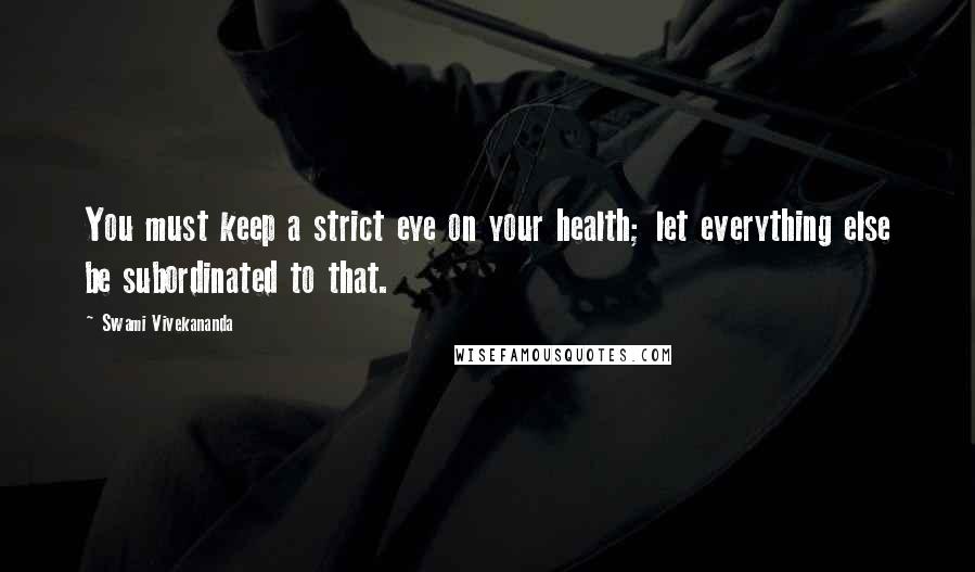 Swami Vivekananda Quotes: You must keep a strict eye on your health; let everything else be subordinated to that.