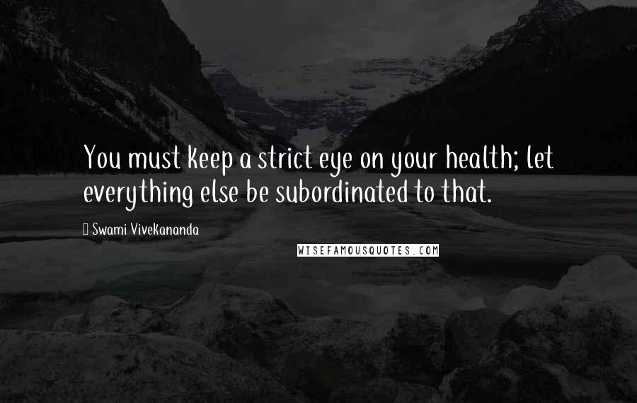 Swami Vivekananda Quotes: You must keep a strict eye on your health; let everything else be subordinated to that.