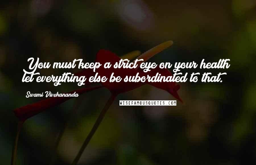 Swami Vivekananda Quotes: You must keep a strict eye on your health; let everything else be subordinated to that.
