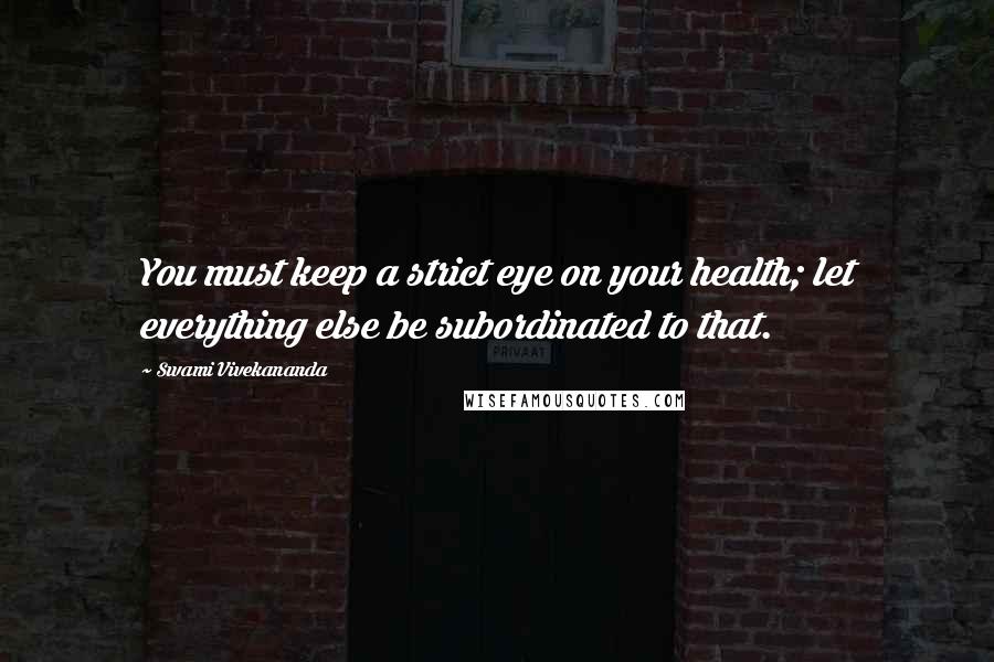 Swami Vivekananda Quotes: You must keep a strict eye on your health; let everything else be subordinated to that.