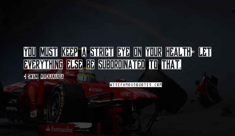 Swami Vivekananda Quotes: You must keep a strict eye on your health; let everything else be subordinated to that.