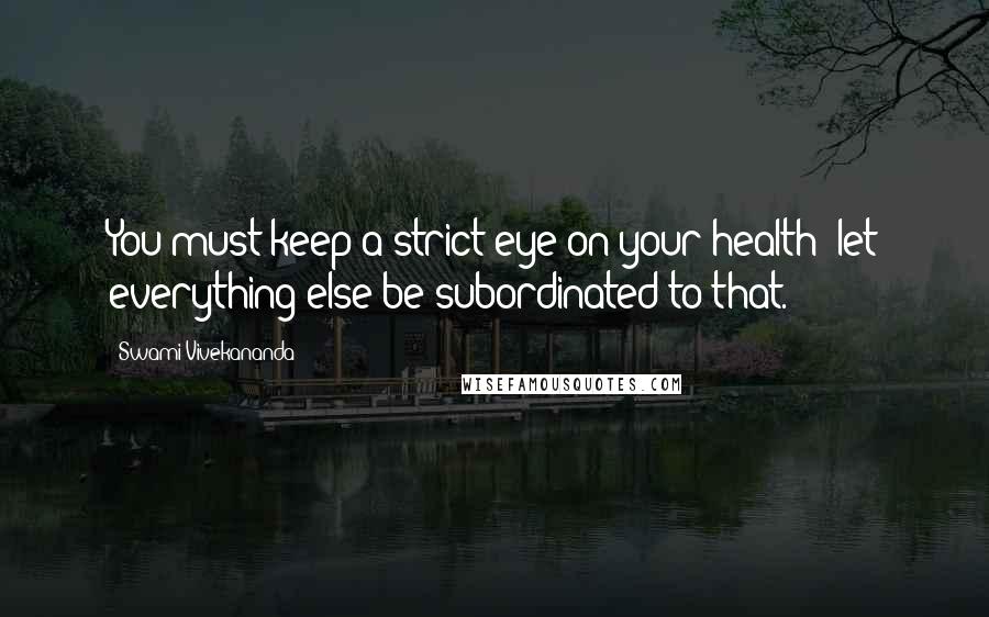 Swami Vivekananda Quotes: You must keep a strict eye on your health; let everything else be subordinated to that.