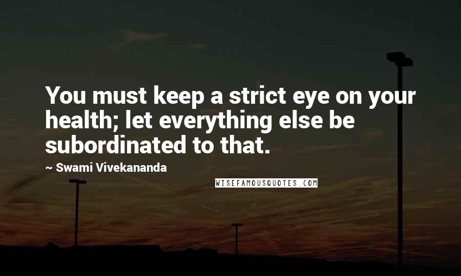 Swami Vivekananda Quotes: You must keep a strict eye on your health; let everything else be subordinated to that.