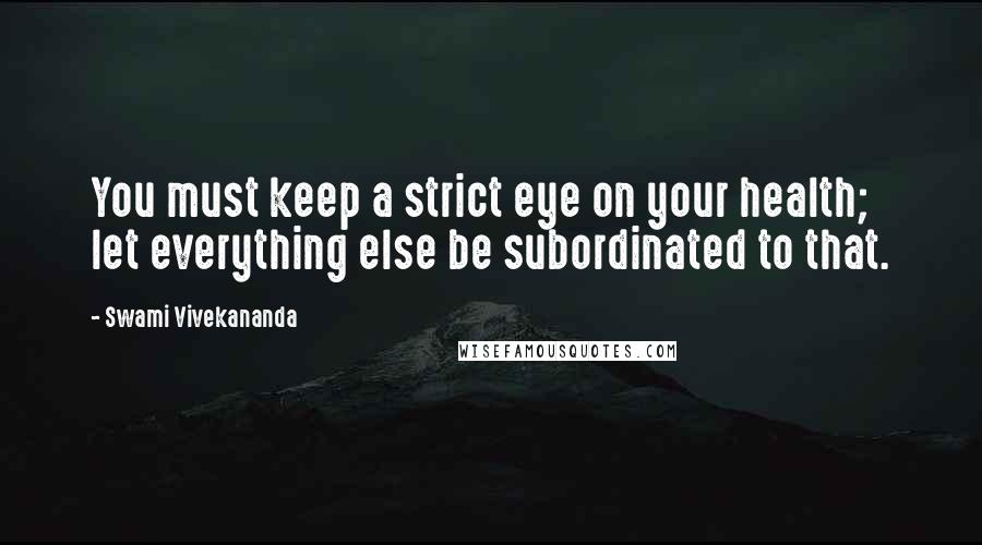 Swami Vivekananda Quotes: You must keep a strict eye on your health; let everything else be subordinated to that.