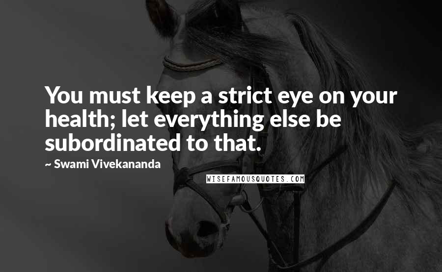 Swami Vivekananda Quotes: You must keep a strict eye on your health; let everything else be subordinated to that.