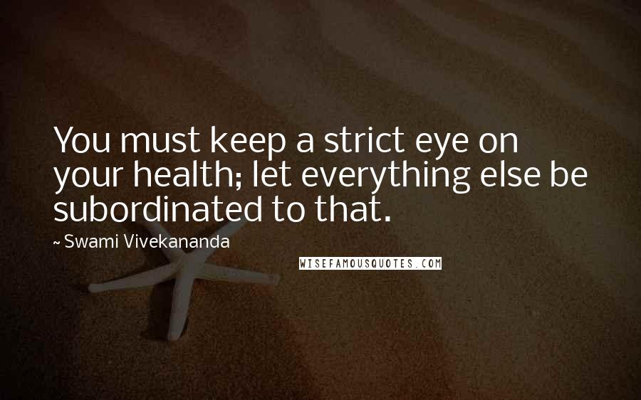 Swami Vivekananda Quotes: You must keep a strict eye on your health; let everything else be subordinated to that.