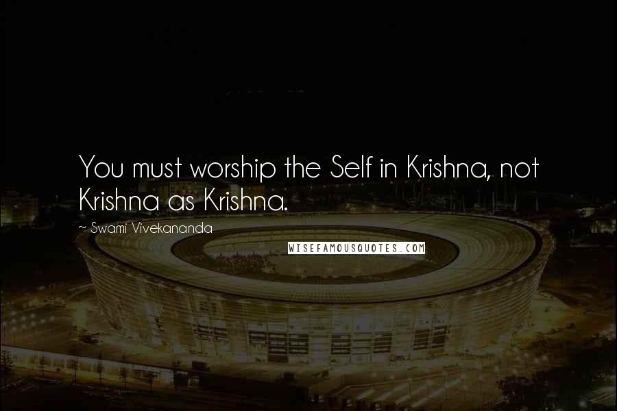 Swami Vivekananda Quotes: You must worship the Self in Krishna, not Krishna as Krishna.