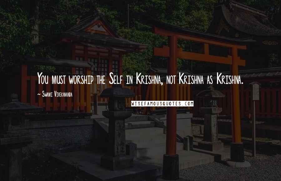 Swami Vivekananda Quotes: You must worship the Self in Krishna, not Krishna as Krishna.