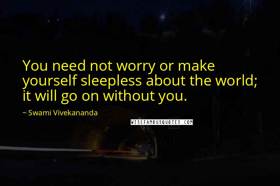 Swami Vivekananda Quotes: You need not worry or make yourself sleepless about the world; it will go on without you.