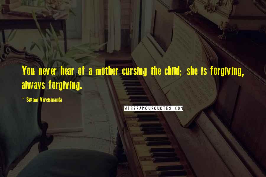 Swami Vivekananda Quotes: You never hear of a mother cursing the child; she is forgiving, always forgiving.