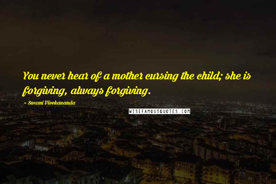 Swami Vivekananda Quotes: You never hear of a mother cursing the child; she is forgiving, always forgiving.