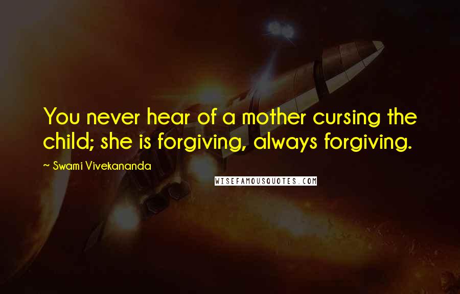Swami Vivekananda Quotes: You never hear of a mother cursing the child; she is forgiving, always forgiving.