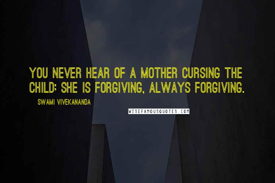 Swami Vivekananda Quotes: You never hear of a mother cursing the child; she is forgiving, always forgiving.