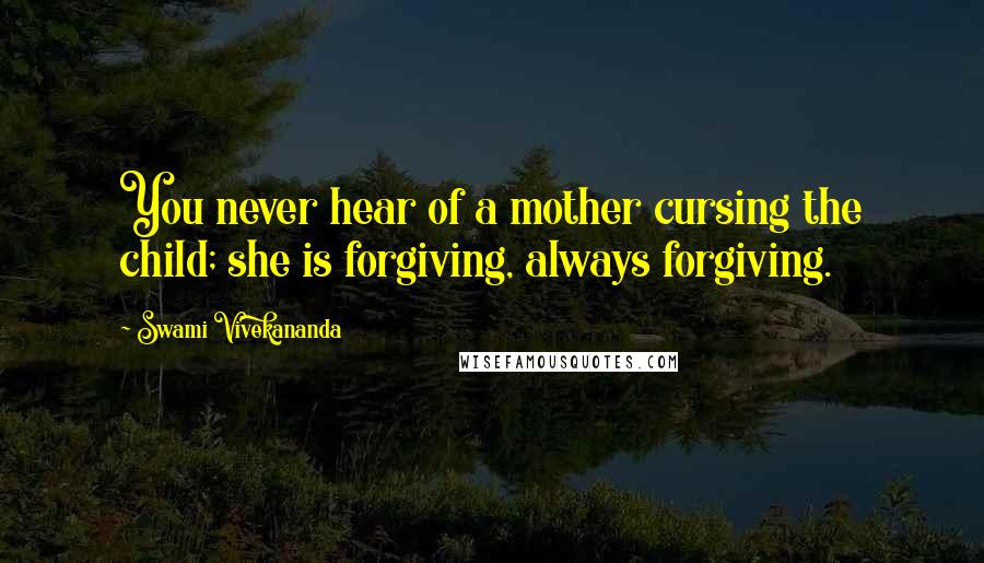Swami Vivekananda Quotes: You never hear of a mother cursing the child; she is forgiving, always forgiving.
