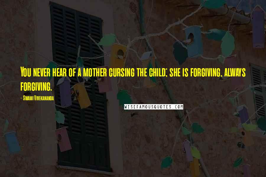 Swami Vivekananda Quotes: You never hear of a mother cursing the child; she is forgiving, always forgiving.