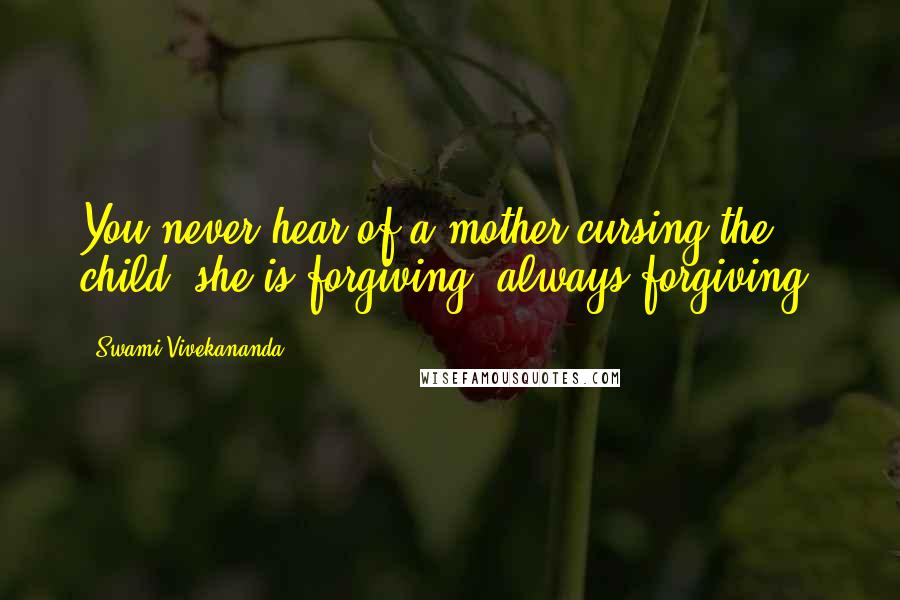 Swami Vivekananda Quotes: You never hear of a mother cursing the child; she is forgiving, always forgiving.