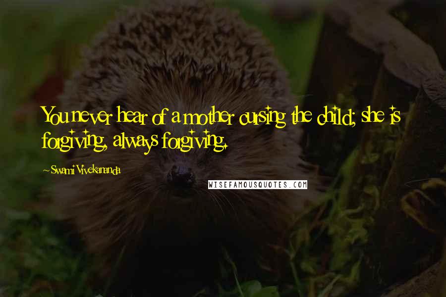 Swami Vivekananda Quotes: You never hear of a mother cursing the child; she is forgiving, always forgiving.