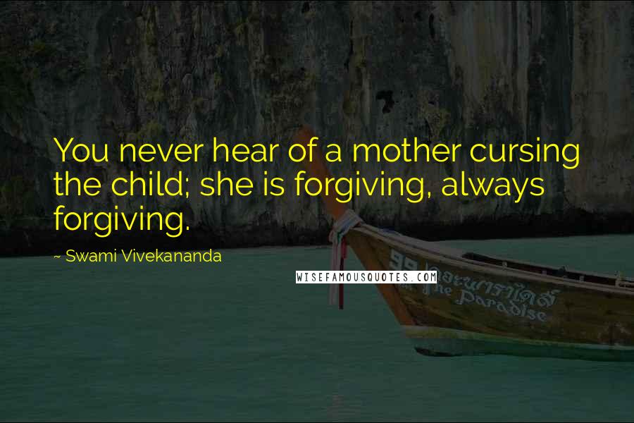 Swami Vivekananda Quotes: You never hear of a mother cursing the child; she is forgiving, always forgiving.