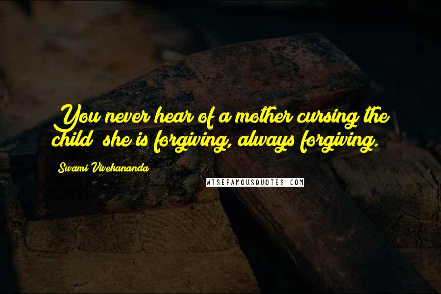 Swami Vivekananda Quotes: You never hear of a mother cursing the child; she is forgiving, always forgiving.