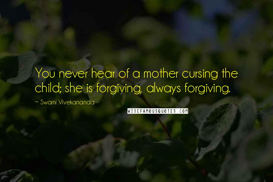 Swami Vivekananda Quotes: You never hear of a mother cursing the child; she is forgiving, always forgiving.