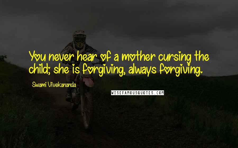 Swami Vivekananda Quotes: You never hear of a mother cursing the child; she is forgiving, always forgiving.