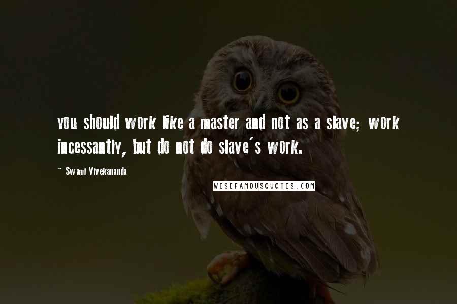 Swami Vivekananda Quotes: you should work like a master and not as a slave; work incessantly, but do not do slave's work.