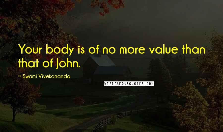 Swami Vivekananda Quotes: Your body is of no more value than that of John.