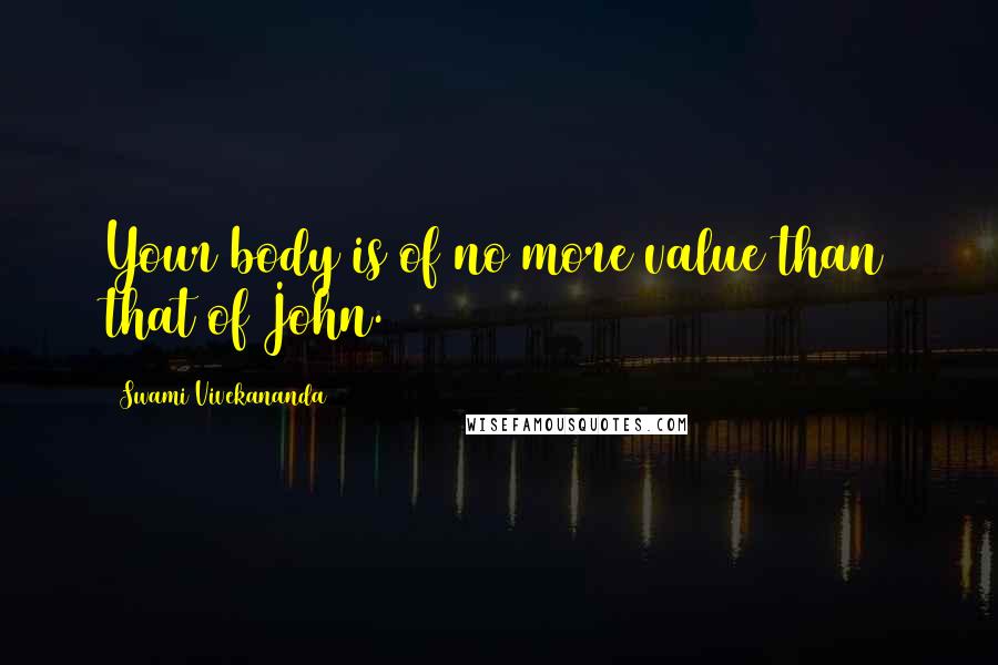 Swami Vivekananda Quotes: Your body is of no more value than that of John.