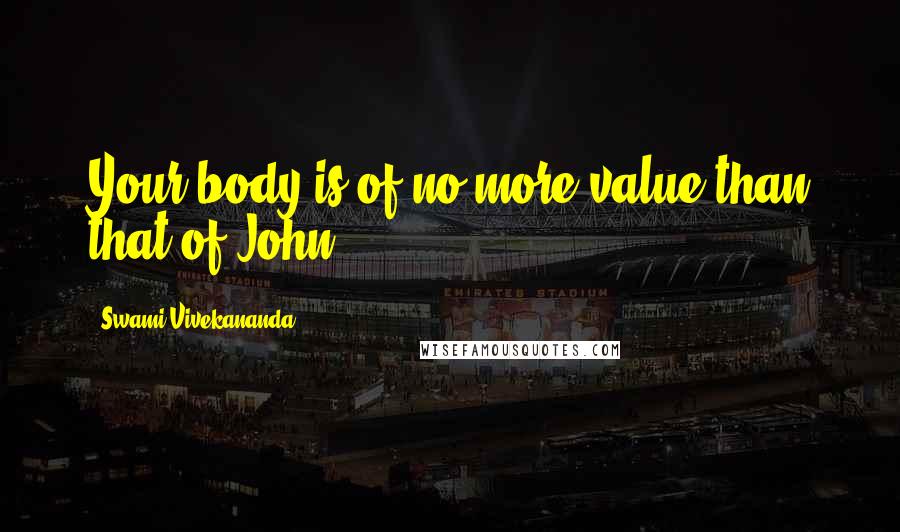 Swami Vivekananda Quotes: Your body is of no more value than that of John.