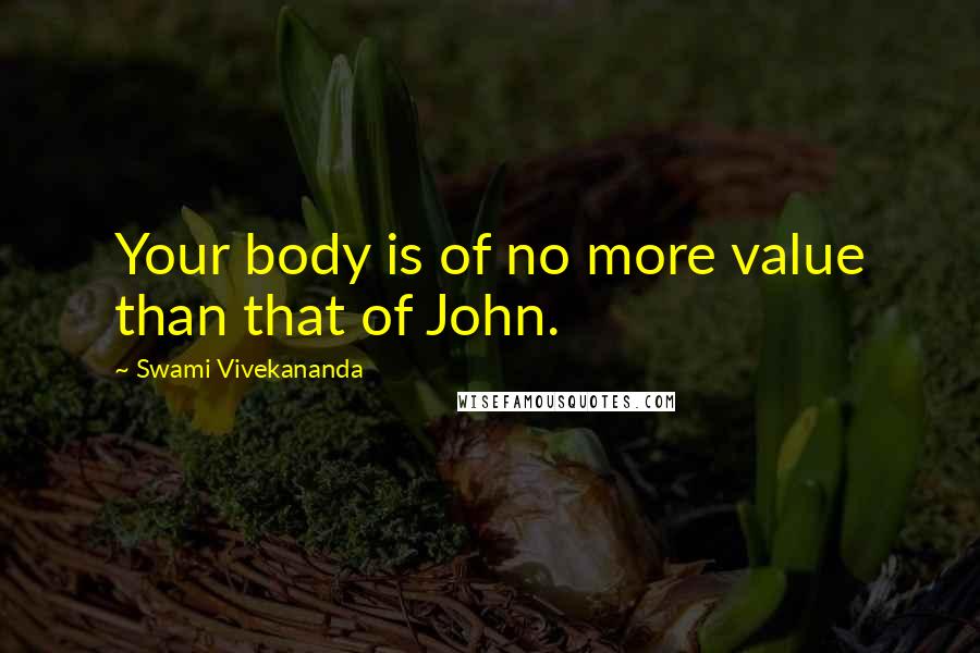 Swami Vivekananda Quotes: Your body is of no more value than that of John.