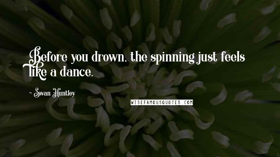 Swan Huntley Quotes: Before you drown, the spinning just feels like a dance.