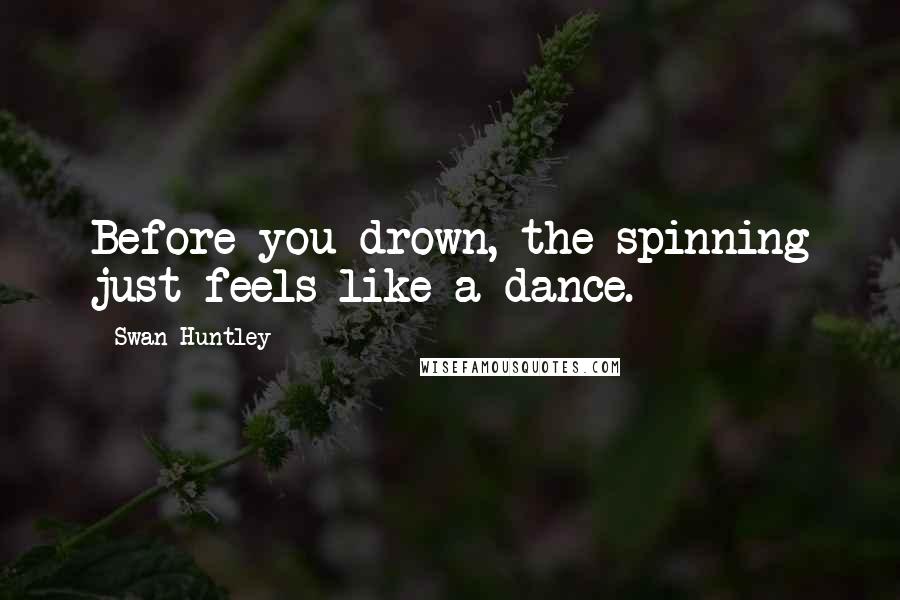 Swan Huntley Quotes: Before you drown, the spinning just feels like a dance.