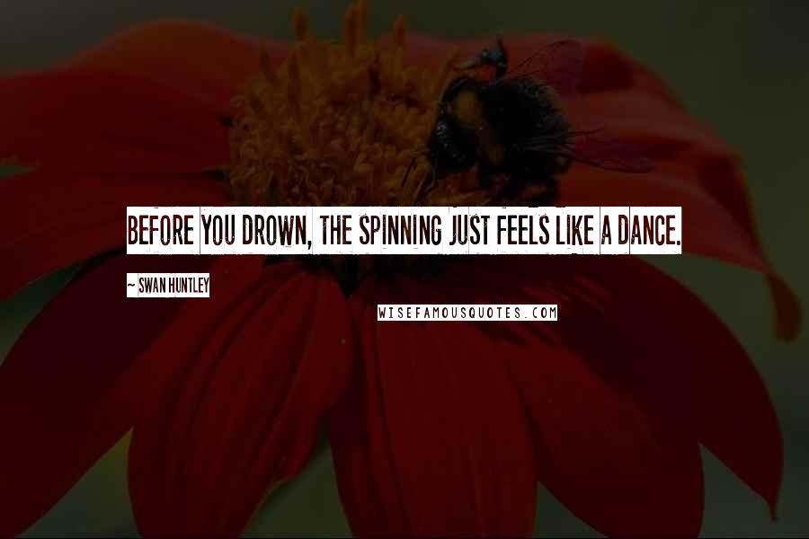 Swan Huntley Quotes: Before you drown, the spinning just feels like a dance.