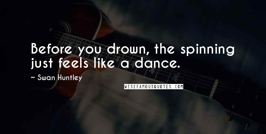 Swan Huntley Quotes: Before you drown, the spinning just feels like a dance.