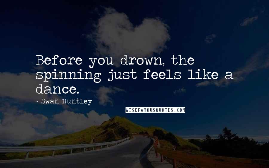 Swan Huntley Quotes: Before you drown, the spinning just feels like a dance.